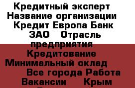 Кредитный эксперт › Название организации ­ Кредит Европа Банк, ЗАО › Отрасль предприятия ­ Кредитование › Минимальный оклад ­ 30 000 - Все города Работа » Вакансии   . Крым,Бахчисарай